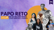 PAPO RETO  | 25 de Julho: Dia Internacional da Mulher Negra Latino-Americana e Caribenha